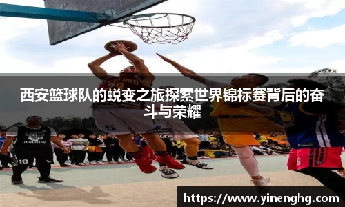西安篮球队的蜕变之旅探索世界锦标赛背后的奋斗与荣耀