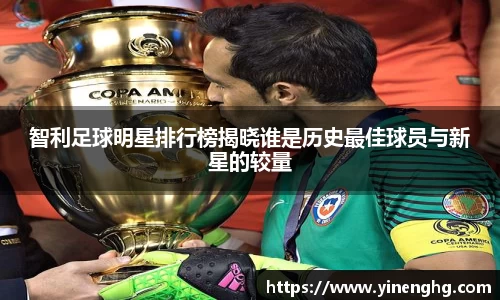 智利足球明星排行榜揭晓谁是历史最佳球员与新星的较量