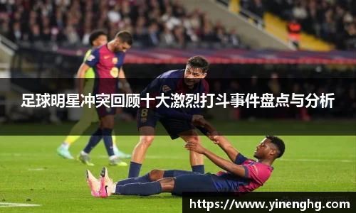 足球明星冲突回顾十大激烈打斗事件盘点与分析