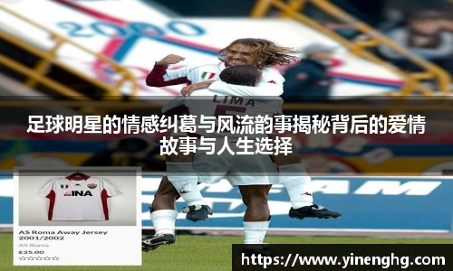 足球明星的情感纠葛与风流韵事揭秘背后的爱情故事与人生选择