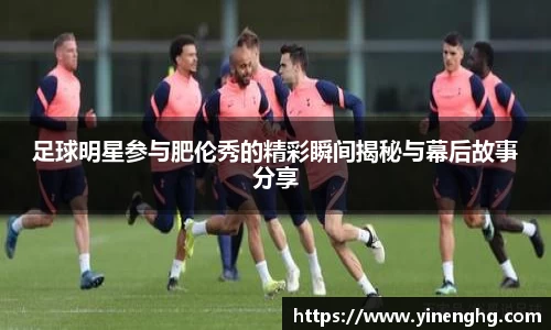 足球明星参与肥伦秀的精彩瞬间揭秘与幕后故事分享