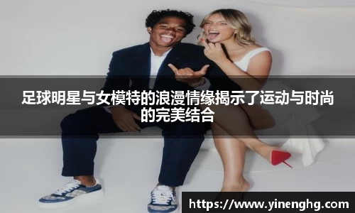 足球明星与女模特的浪漫情缘揭示了运动与时尚的完美结合