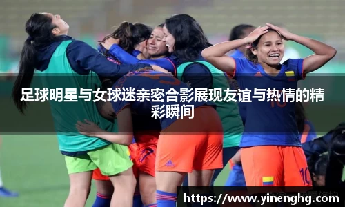 足球明星与女球迷亲密合影展现友谊与热情的精彩瞬间