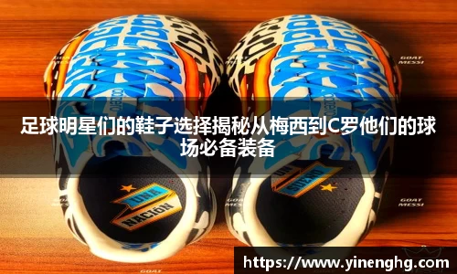 足球明星们的鞋子选择揭秘从梅西到C罗他们的球场必备装备